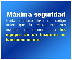 Cuadro de texto: Mxima seguridadCada interface lleva un cdigo nico que lo enlaza con sus equipos, de manera que los equipos de un locutorio no funcionan en otro. 